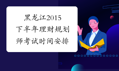 黑龙江2015下半年理财规划师考试时间安排