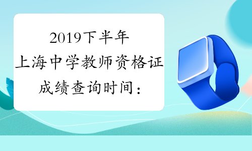 2019下半年上海中学教师资格证成绩查询时间：12月10日起
