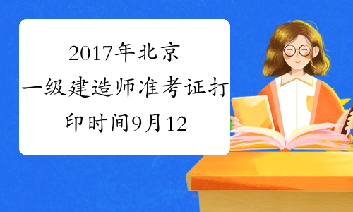 2017年北京一级建造师准考证打印时间9月12日至15日