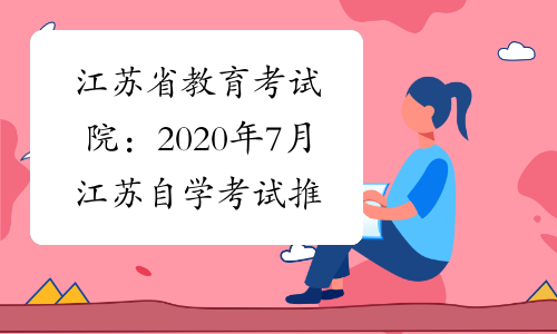江苏省教育考试院：2020年7月江苏自学考试推迟!