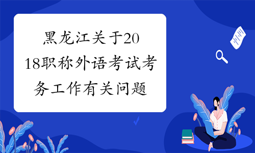 黑龙江关于2018职称外语考试考务工作有关问题通知