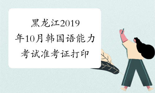 黑龙江2019年10月韩国语能力考试准考证打印入口已开通