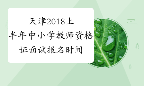 天津2018上半年中小学教师资格证面试报名时间
