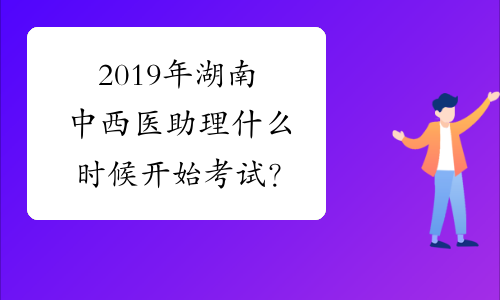 2019年湖南中西医助理什么时候开始考试？