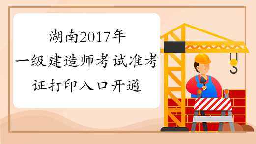 湖南2017年一级建造师考试准考证打印入口开通