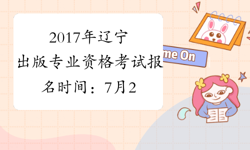 2017年辽宁出版专业资格考试报名时间：7月28日-8月13日