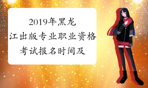 2019年黑龙江出版专业职业资格考试报名时间及报名条件8月