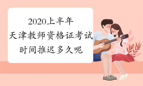 2020上半年天津教师资格证考试时间推迟多久呢？