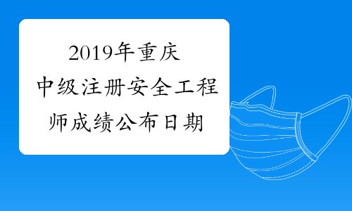 2019年重庆中级注册安全工程师成绩公布日期