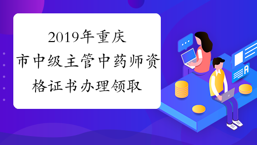 2019年重庆市中级主管中药师资格证书办理领取时间通知
