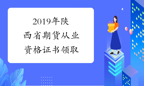2019年陕西省期货从业资格证书领取