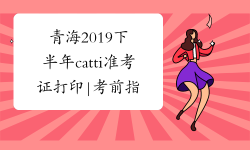 青海2019下半年catti准考证打印|考前指导专题-中华考试网