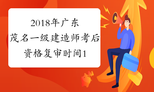 2018年广东茂名一级建造师考后资格复审时间1月14至18日