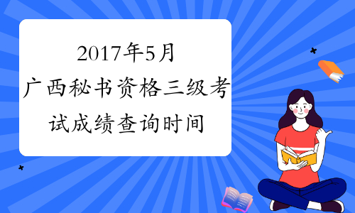 2017年5月广西秘书资格三级考试成绩查询时间：8月4日