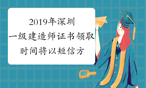 2019年深圳一级建造师证书领取时间将以短信方式提醒