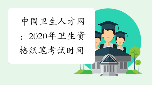 中国卫生人才网：2020年卫生资格纸笔考试时间为5月23、24日
