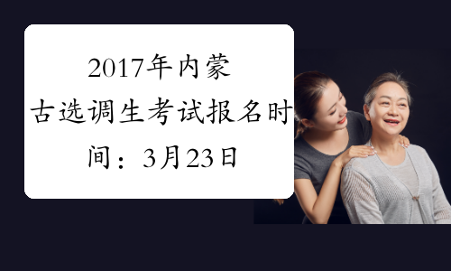 2017年内蒙古选调生考试报名时间：3月23日-27日