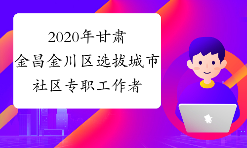2020年甘肃金昌金川区选拔城市社区专职工作者104人公告