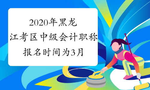 2020年黑龙江考区中级会计职称报名时间为3月15日至30日24时