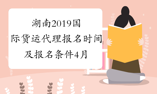 湖南2019国际货运代理报名时间及报名条件4月20日-9月10日