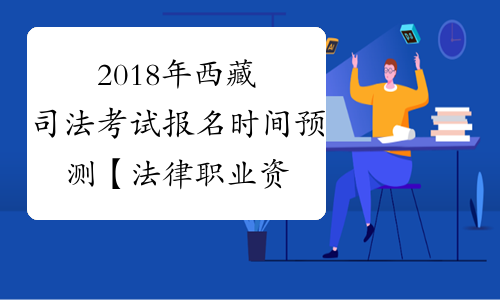 2018年西藏司法考试报名时间预测【法律职业资格考试】