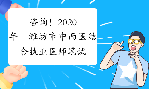咨询！2020年​潍坊市中西医结合执业医师笔试准考证打印