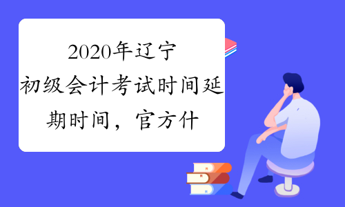 2020年辽宁初级会计考试时间延期时间，官方什么时候出通知?