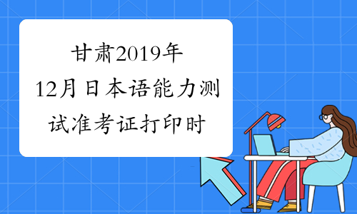 甘肃2019年12月日本语能力测试准考证打印时间及入口11月2