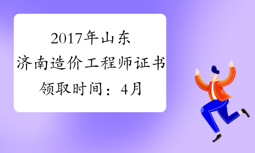 2017年山东济南造价工程师证书领取时间：4月16日-20日_证