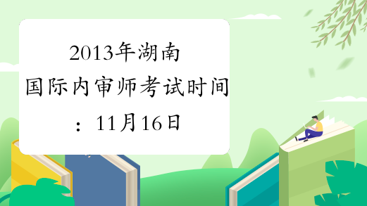 2013年湖南国际内审师考试时间：11月16日-17日