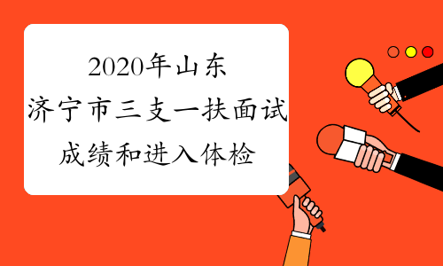 2020年山东济宁市三支一扶面试成绩和进入体检范围人员名单
