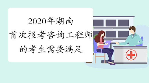 2020年湖南首次报考咨询工程师的考生需要满足什么条件？