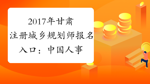 2017年甘肃注册城乡规划师报名入口：中国人事考试网