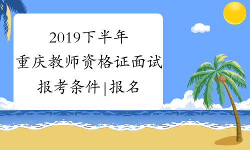 2019下半年重庆教师资格证面试报考条件|报名时间-中小学