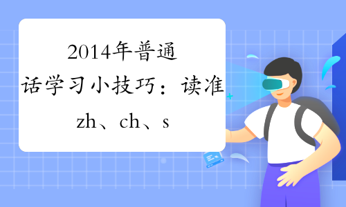 2014年普通话学习小技巧：读准zh、ch、sh、r