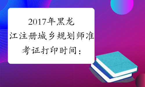 2017年黑龙江注册城乡规划师准考证打印时间：10月16日-19日