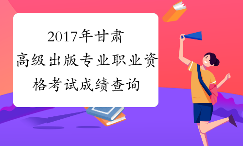 2017年甘肃高级出版专业职业资格考试成绩查询时间：12月2