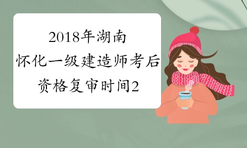 2018年湖南怀化一级建造师考后资格复审时间2月18至19日