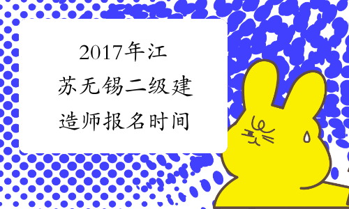 2017年江苏无锡二级建造师报名时间