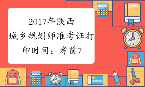 2017年陕西城乡规划师准考证打印时间：考前7日内
