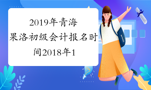 2019年青海果洛初级会计报名时间2018年11月1-30日