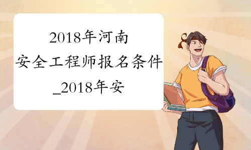 2018年河南安全工程师报名条件_2018年安全工程师考试报名