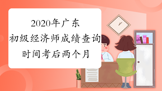 2020年广东初级经济师成绩查询时间考后两个月开始