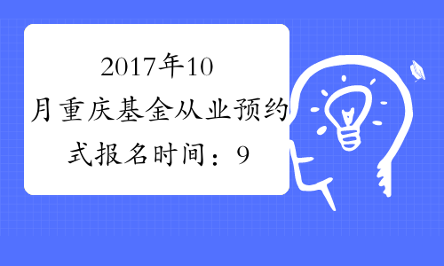 2017年10月重庆基金从业预约式报名时间：9月18日-10月10日