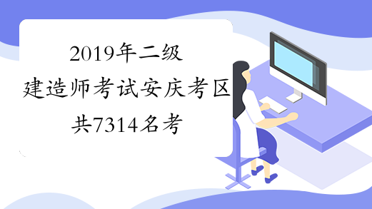 2019年二级建造师考试安庆考区共7314名考生报名