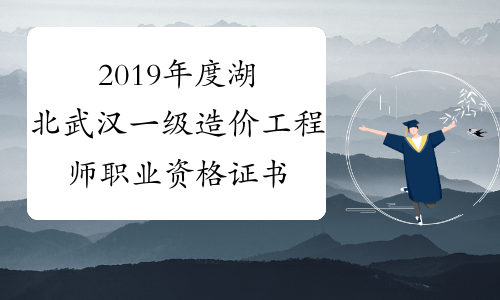 2019年度湖北武汉一级造价工程师职业资格证书办理通知
