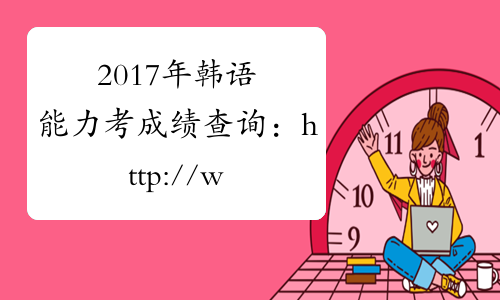 2017年韩语能力考成绩查询：http://www.topik.go.kr/