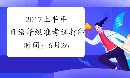 2017上半年日语等级准考证打印时间：6月26日-7月2日