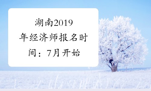 湖南2019年经济师报名时间：7月开始