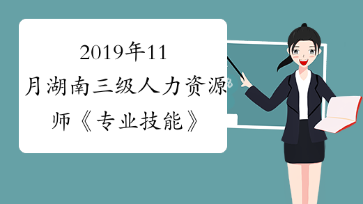 2019年11月湖南三级人力资源师《专业技能》真题及答案（